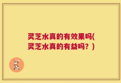 灵芝水真的有效果吗(灵芝水真的有益吗？)