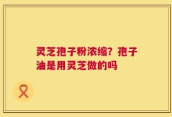 灵芝孢子粉浓缩？孢子油是用灵芝做的吗