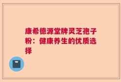 康希德源堂牌灵芝孢子粉：健康养生的优质选择