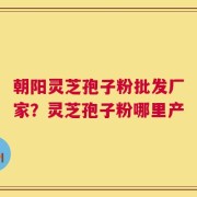 朝阳灵芝孢子粉批发厂家？灵芝孢子粉哪里产