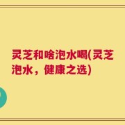 灵芝和啥泡水喝(灵芝泡水，健康之选)