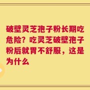 破壁灵芝孢子粉长期吃危险？吃灵芝破壁孢子粉后就胃不舒服，这是为什么