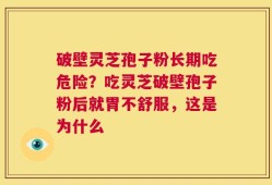 破壁灵芝孢子粉长期吃危险？吃灵芝破壁孢子粉后就胃不舒服，这是为什么