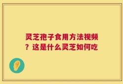 灵芝孢子食用方法视频？这是什么灵芝如何吃