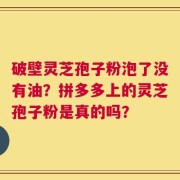 破壁灵芝孢子粉泡了没有油？拼多多上的灵芝孢子粉是真的吗？