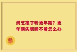 灵芝孢子粉更年期？更年期失眠睡不着怎么办