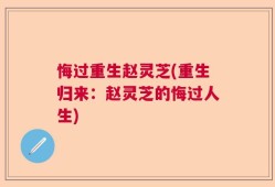 悔过重生赵灵芝(重生归来：赵灵芝的悔过人生)