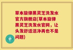 草本旋律黑灵芝洗发水官方旗舰店(草本旋律黑灵芝洗发水官网，让头发舒适洁净再也不是问题)