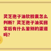 灵芝孢子油软胶囊怎么判断？灵芝孢子油买回家后有什么鉴别的渠道吗？