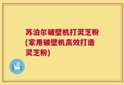 苏泊尔破壁机打灵芝粉(家用破壁机高效打造灵芝粉)