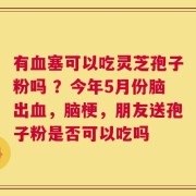 有血塞可以吃灵芝孢子粉吗 ？今年5月份脑出血，脑梗，朋友送孢子粉是否可以吃吗