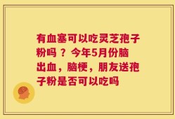 有血塞可以吃灵芝孢子粉吗 ？今年5月份脑出血，脑梗，朋友送孢子粉是否可以吃吗