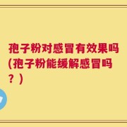 孢子粉对感冒有效果吗(孢子粉能缓解感冒吗？)