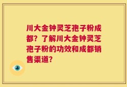 川大金钟灵芝孢子粉成都？了解川大金钟灵芝孢子粉的功效和成都销售渠道？