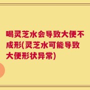 喝灵芝水会导致大便不成形(灵芝水可能导致大便形状异常)