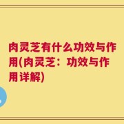 肉灵芝有什么功效与作用(肉灵芝：功效与作用详解)