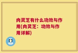 肉灵芝有什么功效与作用(肉灵芝：功效与作用详解)