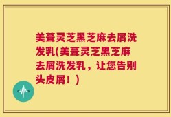 美葺灵芝黑芝麻去屑洗发乳(美葺灵芝黑芝麻去屑洗发乳，让您告别头皮屑！)