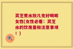 灵芝煮水放几克好喝呢女性(女性必看：灵芝水的饮用量和注意事项！)