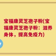 宝福康灵芝孢子粉(宝福康灵芝孢子粉：滋养身体，提高免疫力)