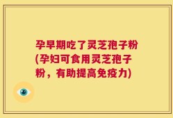 孕早期吃了灵芝孢子粉(孕妇可食用灵芝孢子粉，有助提高免疫力)
