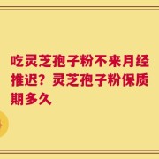 吃灵芝孢子粉不来月经推迟？灵芝孢子粉保质期多久