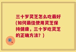 三十岁灵芝怎么吃最好(如何最佳使用灵芝保持健康，三十岁吃灵芝的正确方法？)