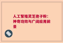 人工繁殖灵芝孢子粉：神奇功效与广阔应用前景