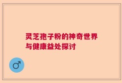 灵芝孢子粉的神奇世界与健康益处探讨