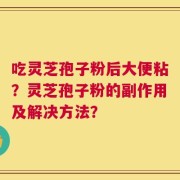 吃灵芝孢子粉后大便粘？灵芝孢子粉的副作用及解决方法？