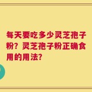 每天要吃多少灵芝孢子粉？灵芝孢子粉正确食用的用法？