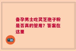 备孕男士吃灵芝孢子粉是否真的管用？答案在这里