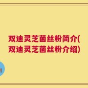 双迪灵芝菌丝粉简介(双迪灵芝菌丝粉介绍)
