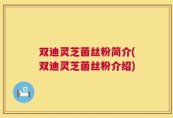 双迪灵芝菌丝粉简介(双迪灵芝菌丝粉介绍)