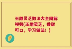 玉雕灵芝做法大全图解视频(玉雕灵芝，香甜可口，学习做法！)