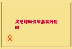 灵芝臻颜健康套装好用吗