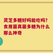 灵芝多糖好吗能吃吗？食用菌真菌多糖为什么那么神奇