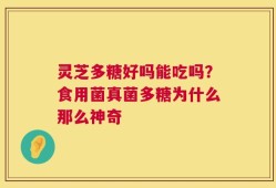 灵芝多糖好吗能吃吗？食用菌真菌多糖为什么那么神奇