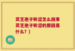 灵芝孢子粉涩怎么回事灵芝孢子粉涩的原因是什么？)