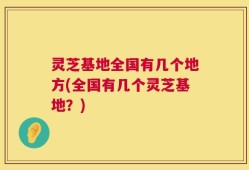 灵芝基地全国有几个地方(全国有几个灵芝基地？)