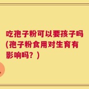 吃孢子粉可以要孩子吗(孢子粉食用对生育有影响吗？)