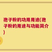 孢子粉的功用用途(孢子粉的用途与功能简介)