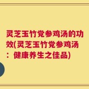 灵芝玉竹党参鸡汤的功效(灵芝玉竹党参鸡汤：健康养生之佳品)