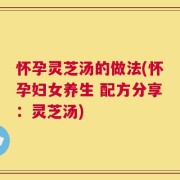 怀孕灵芝汤的做法(怀孕妇女养生 配方分享：灵芝汤)