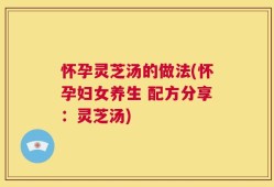怀孕灵芝汤的做法(怀孕妇女养生 配方分享：灵芝汤)