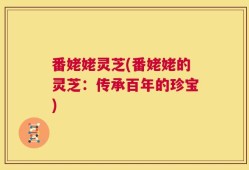 番姥姥灵芝(番姥姥的灵芝：传承百年的珍宝)