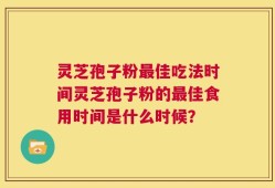 灵芝孢子粉最佳吃法时间灵芝孢子粉的最佳食用时间是什么时候？