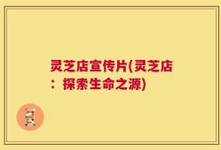 灵芝店宣传片(灵芝店：探索生命之源)
