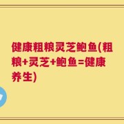 健康粗粮灵芝鲍鱼(粗粮+灵芝+鲍鱼=健康养生)