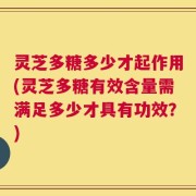 灵芝多糖多少才起作用(灵芝多糖有效含量需满足多少才具有功效？)